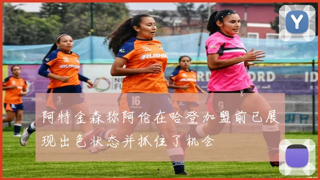阿特金森称阿伦在哈登加盟前已展现出色状态并抓住了机会
