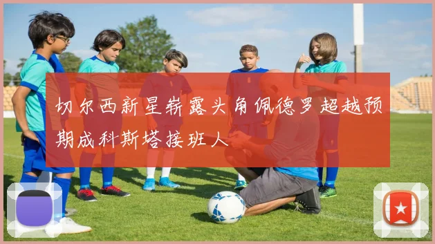 切尔西新星崭露头角佩德罗超越预期成科斯塔接班人