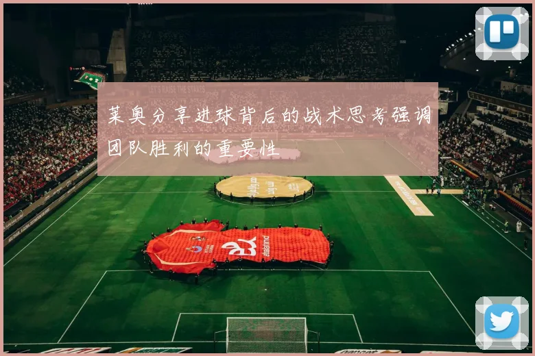 莱奥分享进球背后的战术思考强调团队胜利的重要性