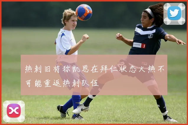 热刺旧将称凯恩在拜仁状态火热不可能重返热刺队伍