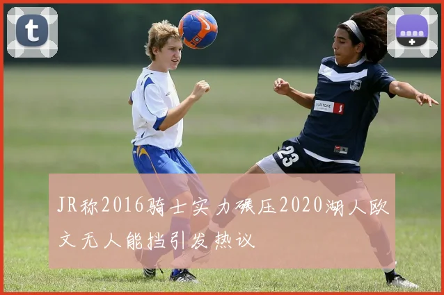JR称2016骑士实力碾压2020湖人欧文无人能挡引发热议
