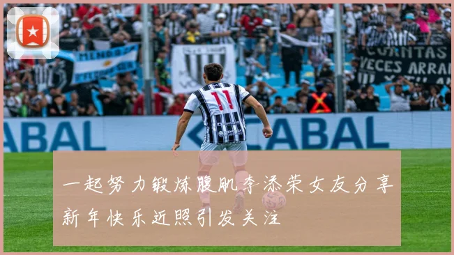 一起努力锻炼腹肌李添荣女友分享新年快乐近照引发关注