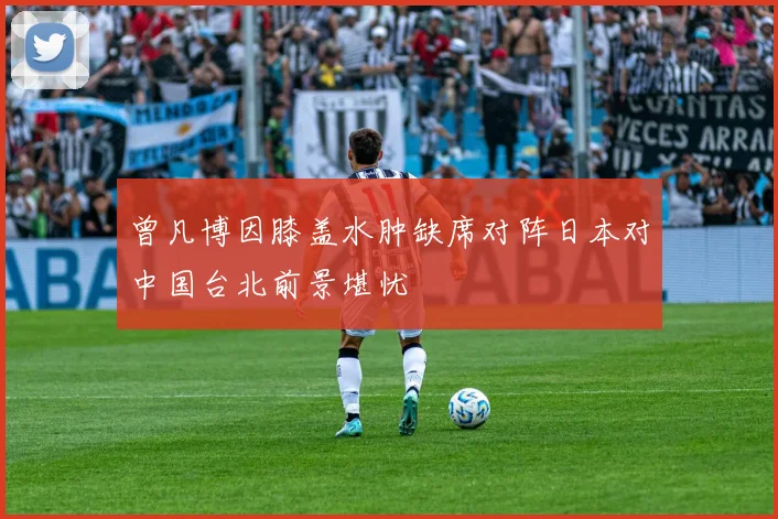 曾凡博因膝盖水肿缺席对阵日本对中国台北前景堪忧