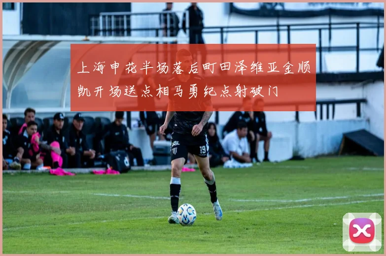 上海申花半场落后町田泽维亚金顺凯开场送点相马勇纪点射破门