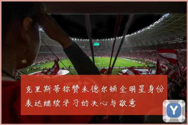 克里斯蒂称赞米德尔顿全明星身份表达继续学习的决心与敬意