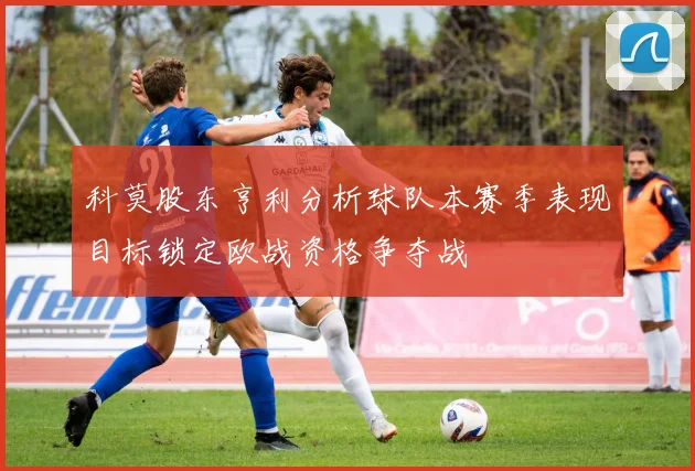 科莫股东亨利分析球队本赛季表现目标锁定欧战资格争夺战