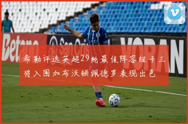 希勒评选英超29轮最佳阵容纽卡三将入围加布沃顿佩德罗表现出色