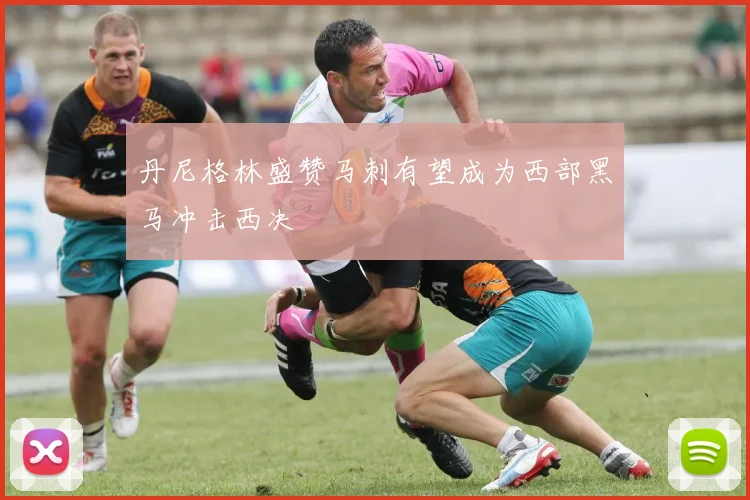 丹尼格林盛赞马刺有望成为西部黑马冲击西决