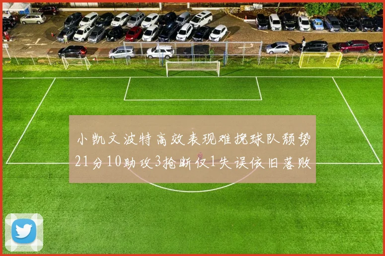 小凯文波特高效表现难挽球队颓势21分10助攻3抢断仅1失误依旧落败