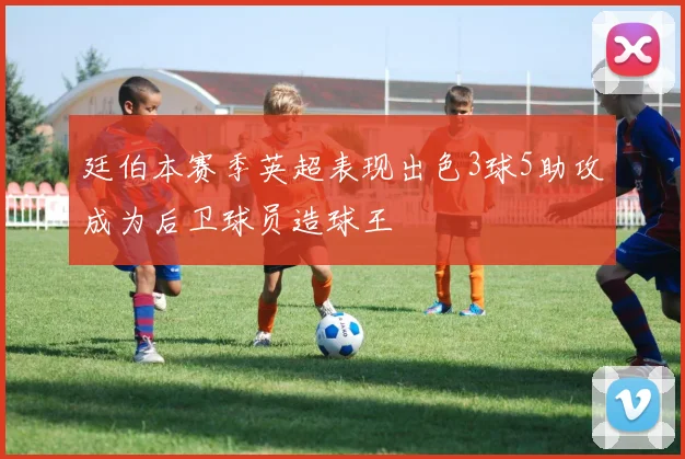 廷伯本赛季英超表现出色3球5助攻成为后卫球员造球王