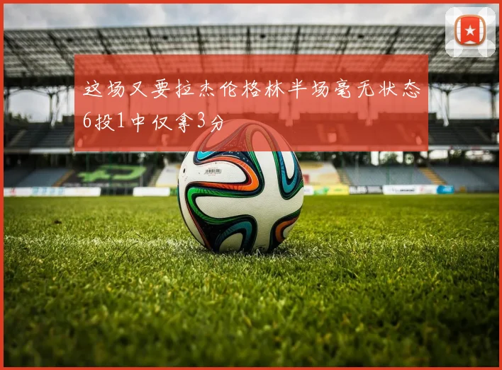 这场又要拉杰伦格林半场毫无状态6投1中仅拿3分
