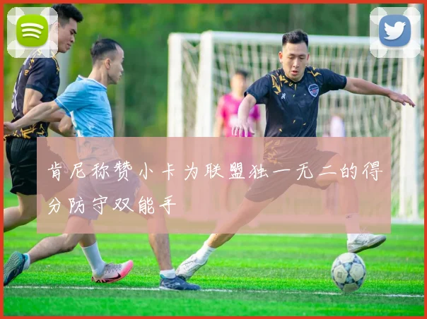 肯尼称赞小卡为联盟独一无二的得分防守双能手