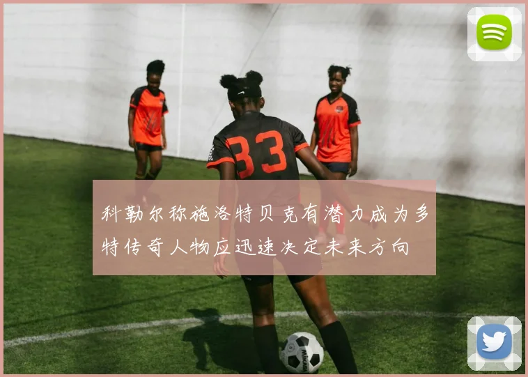 科勒尔称施洛特贝克有潜力成为多特传奇人物应迅速决定未来方向