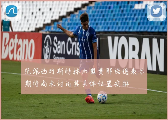 范佩西对斯特林加盟费耶诺德表示期待尚未讨论其具体位置安排