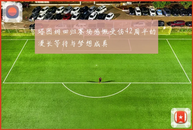 塔图姆回归赛场感慨受伤42周半的漫长等待与梦想成真