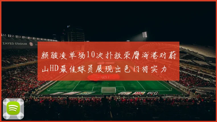 颜骏凌单场10次扑救荣膺海港对蔚山HD最佳球员展现出色门将实力