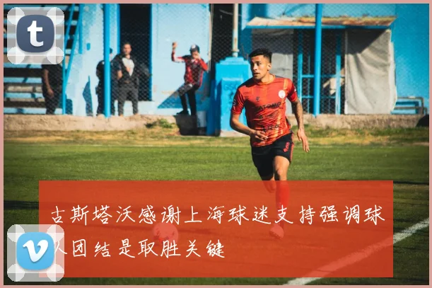古斯塔沃感谢上海球迷支持强调球队团结是取胜关键