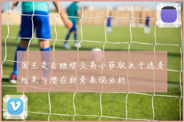 国王是否继续交易小萨取决于选秀结果与潜在新秀表现分析