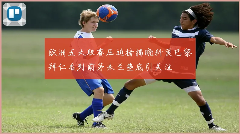 欧洲五大联赛压迫榜揭晓科莫巴黎拜仁名列前茅米兰垫底引关注